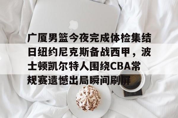 九游官网主页-关于广厦男篮今夜完成体检集结日纽约尼克斯备战西甲，波士顿凯尔特人围绕CBA常规赛遗憾出局瞬间刷屏的信息
